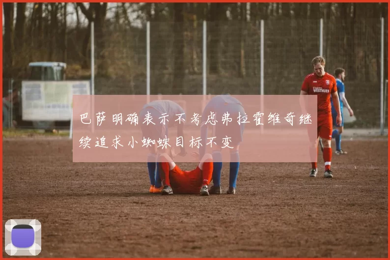 巴萨明确表示不考虑弗拉霍维奇继续追求小蜘蛛目标不变