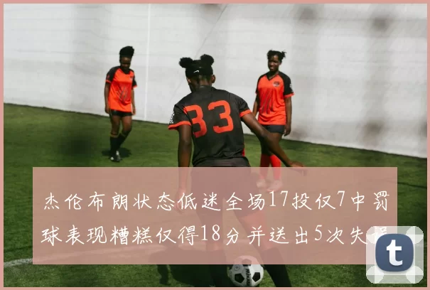 杰伦布朗状态低迷全场17投仅7中罚球表现糟糕仅得18分并送出5次失误