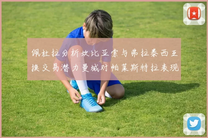 佩杜拉分析坎比亚索与弗拉泰西互换交易潜力曼城对帕莱斯特拉表现出兴趣