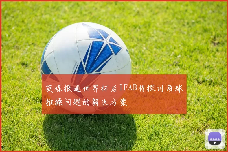 英媒报道世界杯后IFAB将探讨角球推搡问题的解决方案