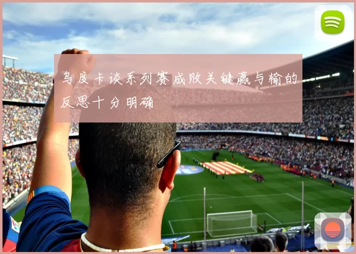 乌度卡谈系列赛成败关键赢与输的反思十分明确