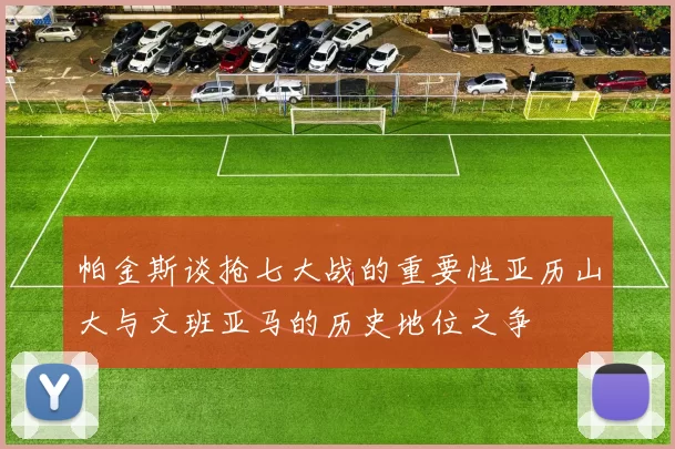 帕金斯谈抢七大战的重要性亚历山大与文班亚马的历史地位之争