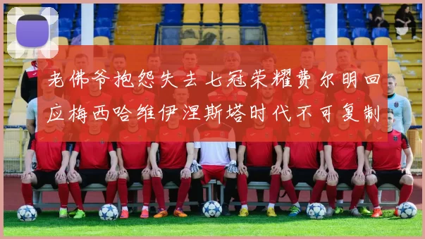 老佛爷抱怨失去七冠荣耀费尔明回应梅西哈维伊涅斯塔时代不可复制