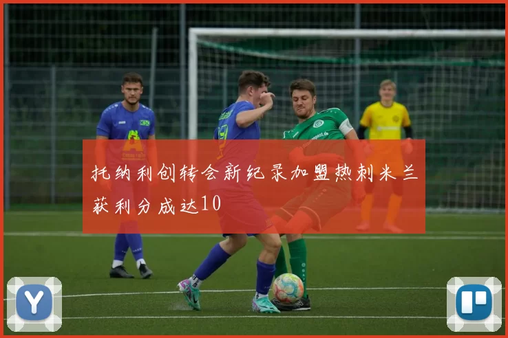 托纳利创转会新纪录加盟热刺米兰获利分成达10