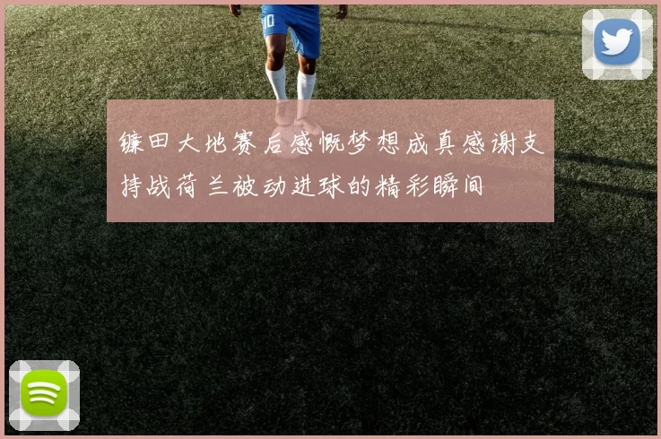 镰田大地赛后感慨梦想成真感谢支持战荷兰被动进球的精彩瞬间