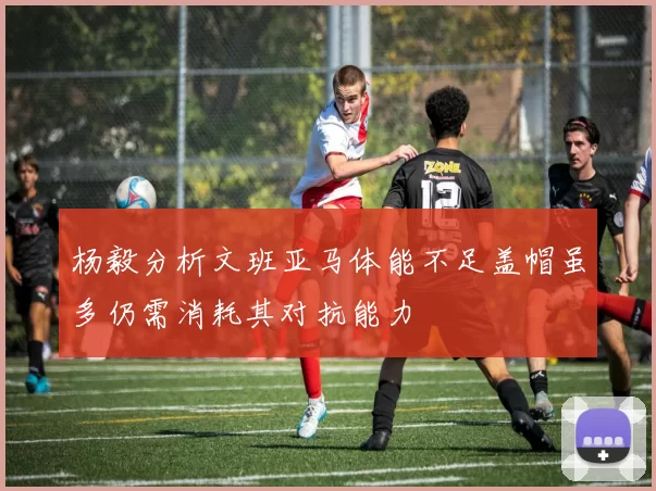 杨毅分析文班亚马体能不足盖帽虽多仍需消耗其对抗能力