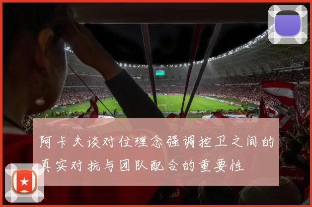 阿卡夫谈对位理念强调控卫之间的真实对抗与团队配合的重要性