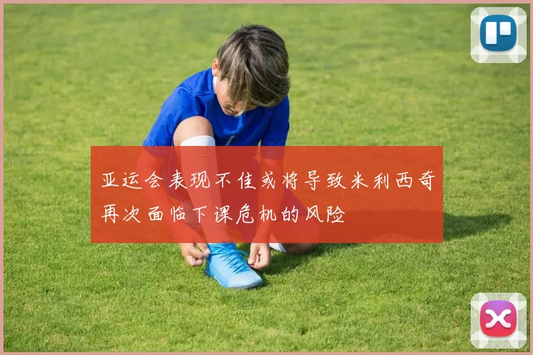 亚运会表现不佳或将导致米利西奇再次面临下课危机的风险