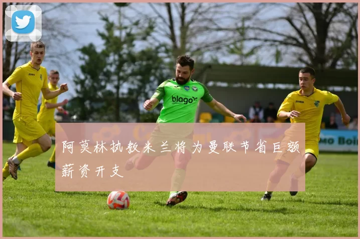 阿莫林执教米兰将为曼联节省巨额薪资开支