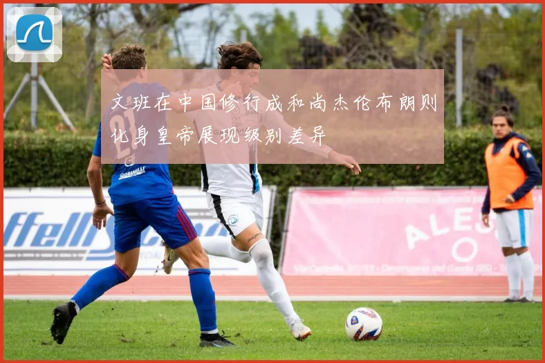 文班在中国修行成和尚杰伦布朗则化身皇帝展现级别差异
