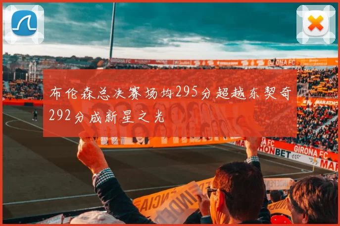 布伦森总决赛场均295分超越东契奇292分成新星之光