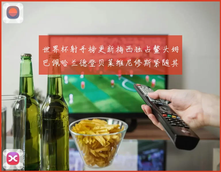 世界杯射手榜更新梅西独占鳌头姆巴佩哈兰德登贝莱维尼修斯紧随其后