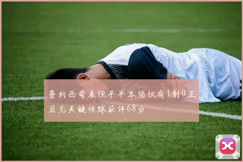 普利西奇表现平平本场仅有1射0正且无关键传球获评68分