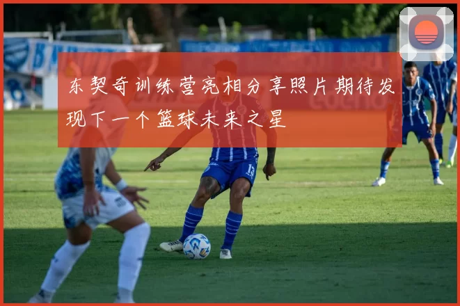东契奇训练营亮相分享照片期待发现下一个篮球未来之星
