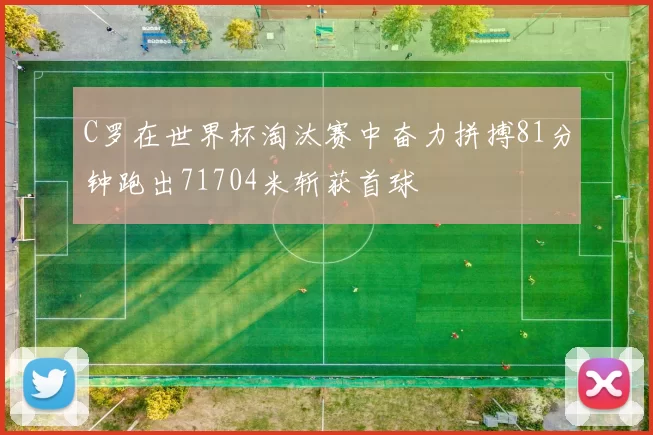 C罗在世界杯淘汰赛中奋力拼搏81分钟跑出71704米斩获首球