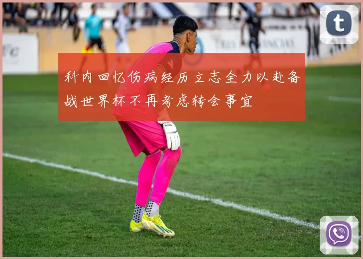 科内回忆伤病经历立志全力以赴备战世界杯不再考虑转会事宜