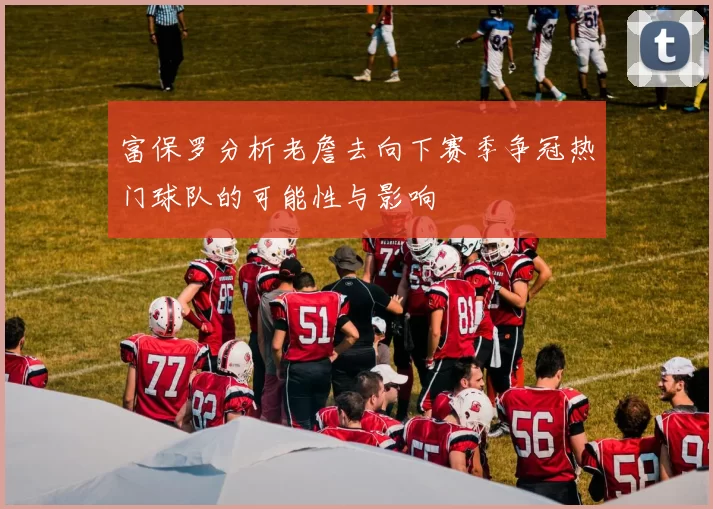 富保罗分析老詹去向下赛季争冠热门球队的可能性与影响