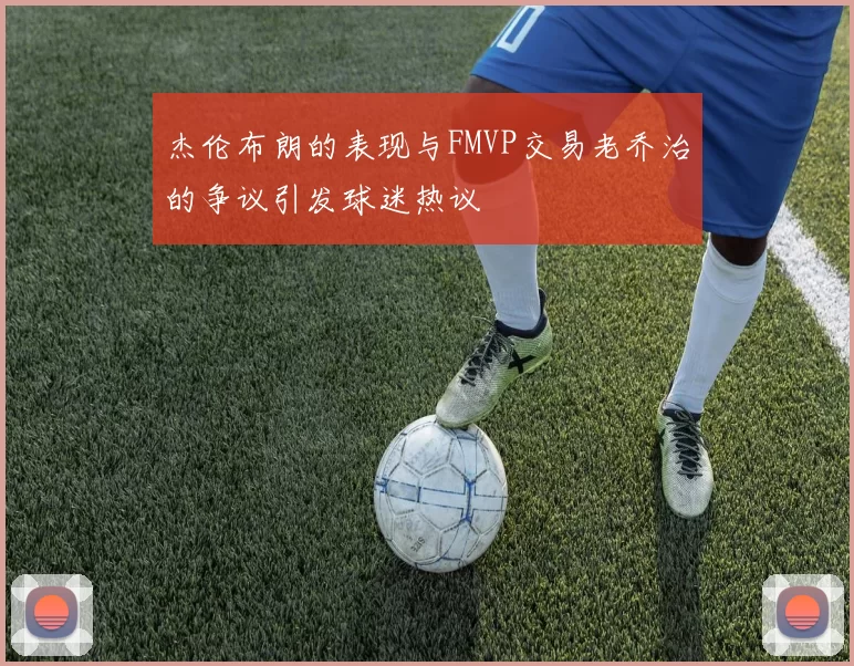 杰伦布朗的表现与FMVP交易老乔治的争议引发球迷热议