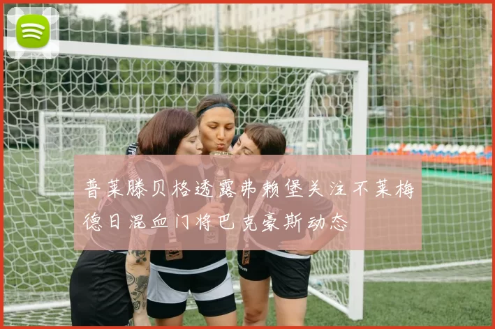 普莱滕贝格透露弗赖堡关注不莱梅德日混血门将巴克豪斯动态