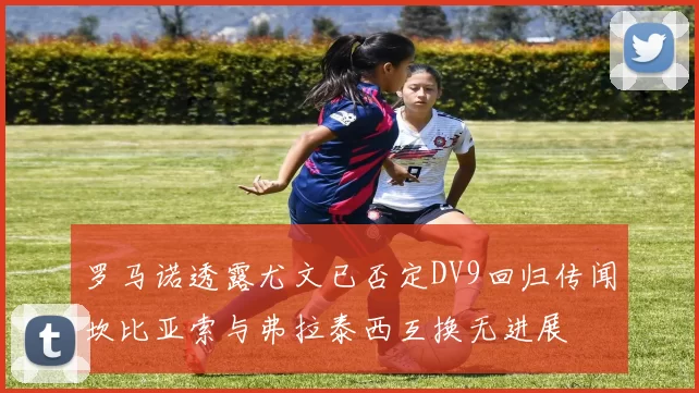 罗马诺透露尤文已否定DV9回归传闻坎比亚索与弗拉泰西互换无进展