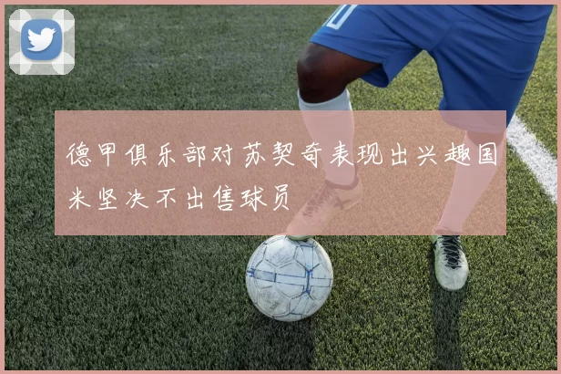 德甲俱乐部对苏契奇表现出兴趣国米坚决不出售球员